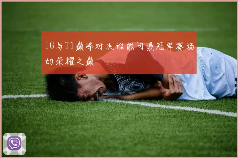 IG与T1巅峰对决谁能问鼎冠军赛场的荣耀之巅