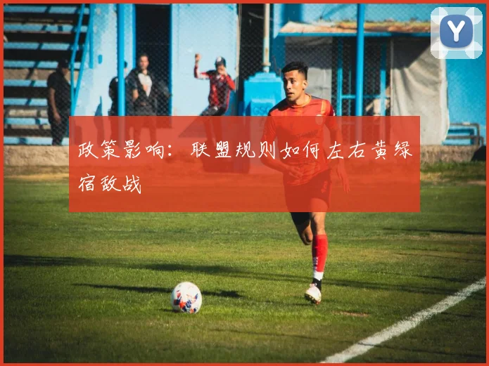 政策影响：联盟规则如何左右黄绿宿敌战