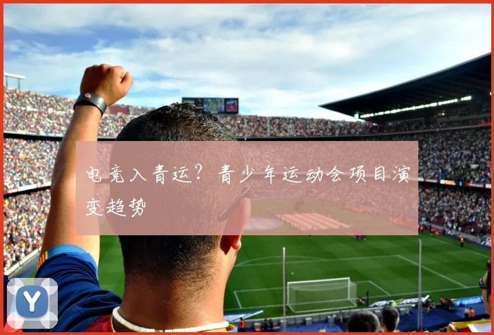 电竞入青运？青少年运动会项目演变趋势