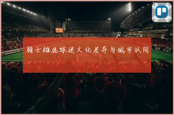 骑士雄鹿球迷文化差异与城市认同