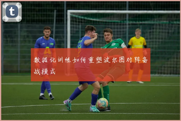 数据化训练如何重塑波尔图对阵备战模式