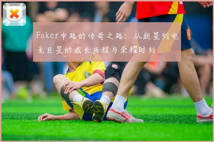 Faker中路的传奇之路：从新星到电竞巨星的成长历程与荣耀时刻