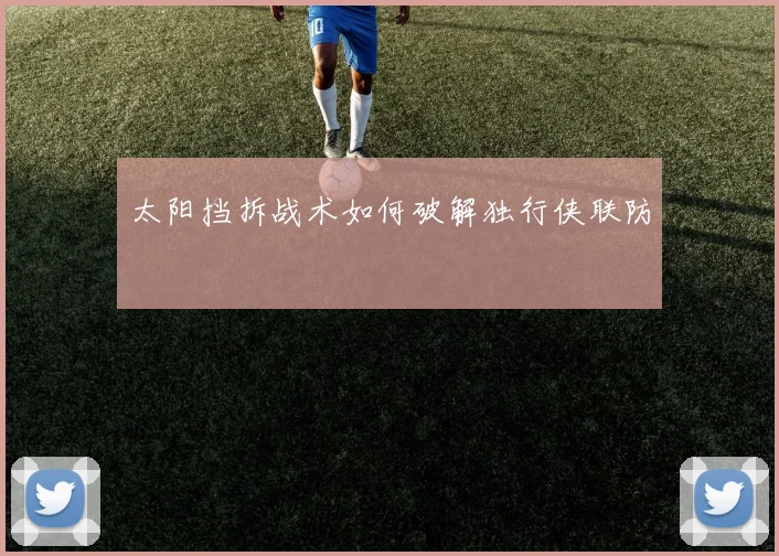太阳挡拆战术如何破解独行侠联防