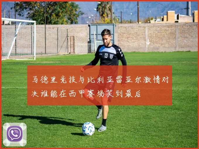 马德里竞技与比利亚雷亚尔激情对决谁能在西甲赛场笑到最后