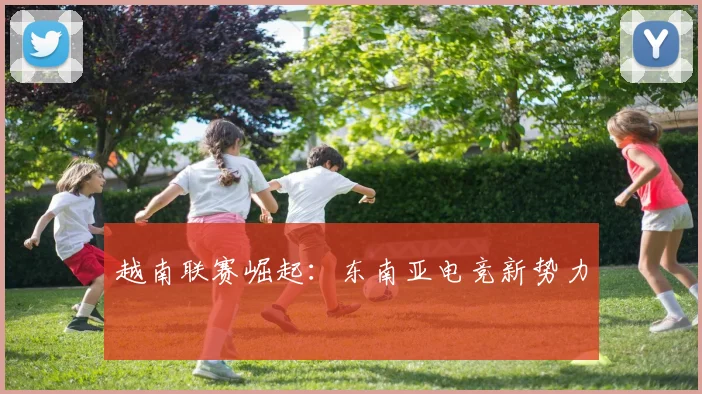 越南联赛崛起：东南亚电竞新势力