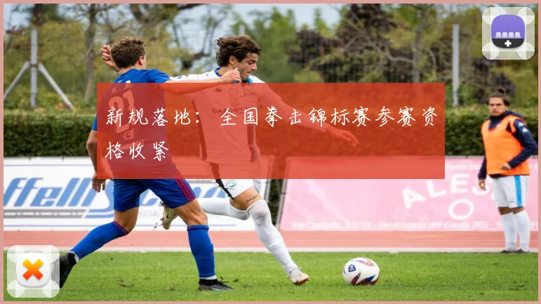 新规落地：全国拳击锦标赛参赛资格收紧