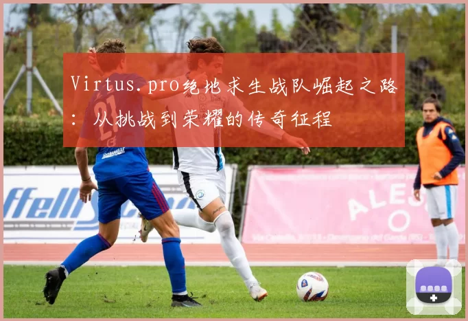 Virtus.pro绝地求生战队崛起之路：从挑战到荣耀的传奇征程