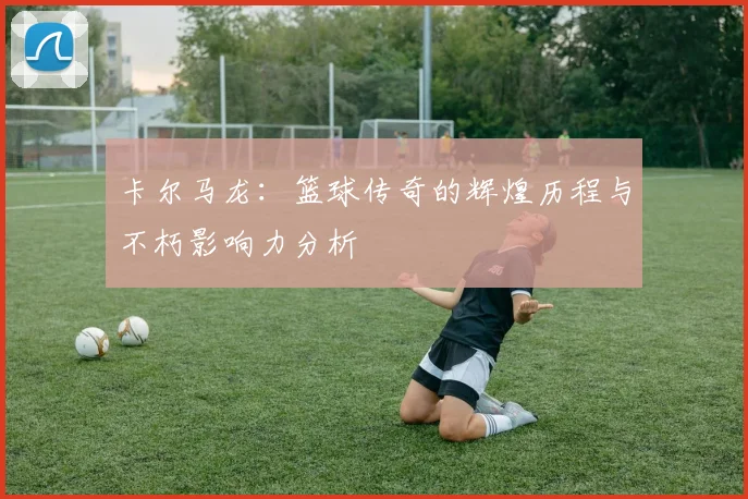 卡尔马龙：篮球传奇的辉煌历程与不朽影响力分析