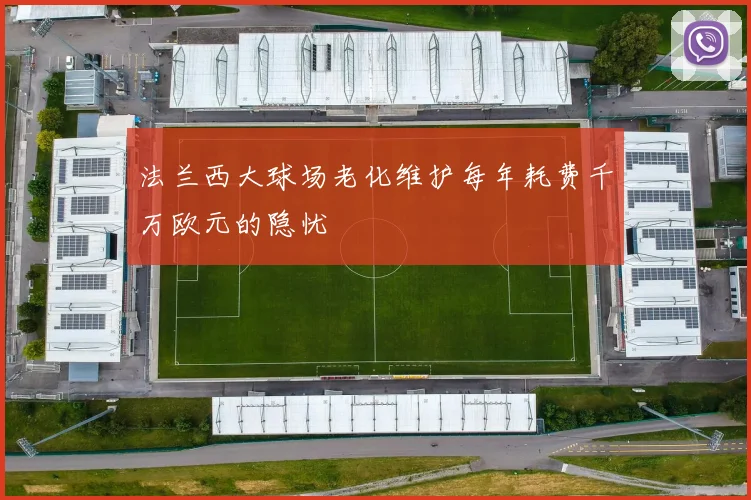 法兰西大球场老化维护每年耗费千万欧元的隐忧
