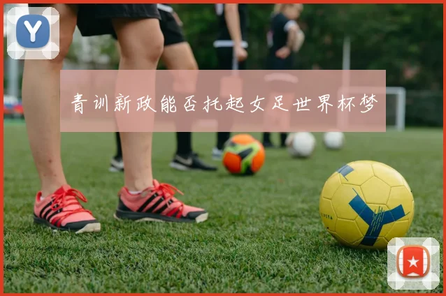 青训新政能否托起女足世界杯梦