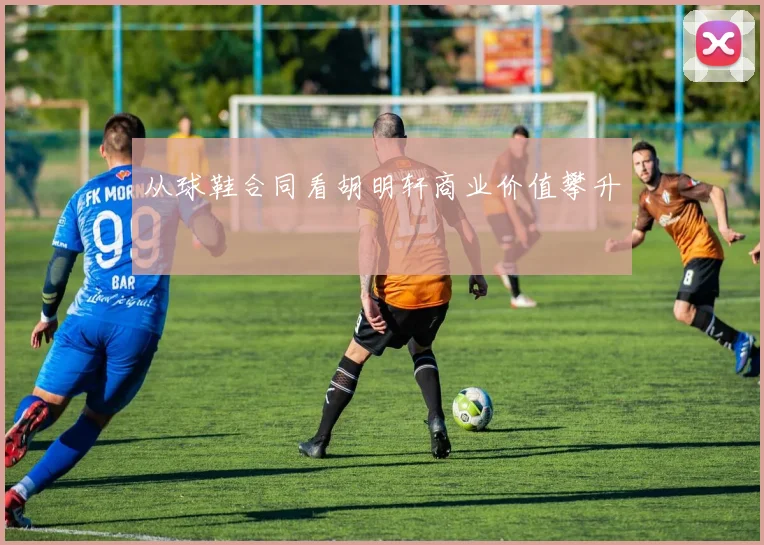 从球鞋合同看胡明轩商业价值攀升