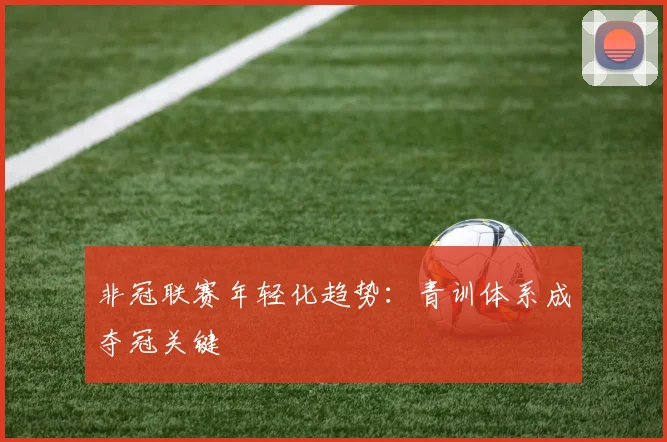 非冠联赛年轻化趋势：青训体系成夺冠关键