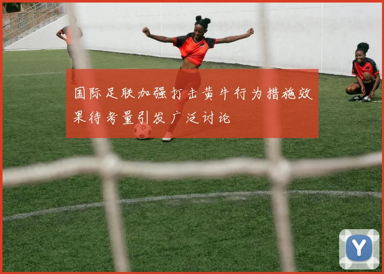 国际足联加强打击黄牛行为措施效果待考量引发广泛讨论