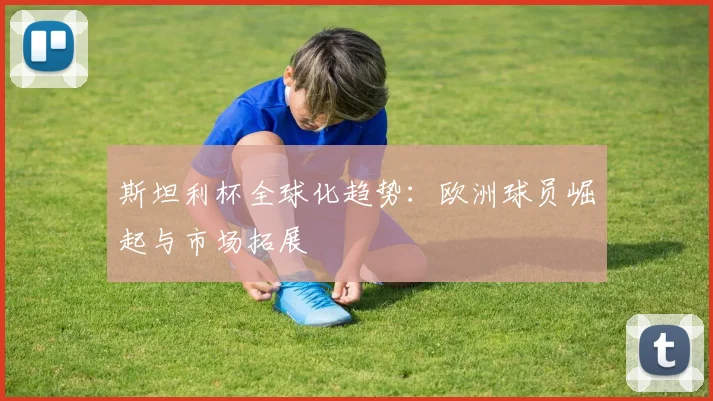 斯坦利杯全球化趋势：欧洲球员崛起与市场拓展