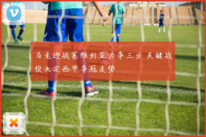 马竞迎战塞维利亚力争三分 关键战役决定西甲争冠走势