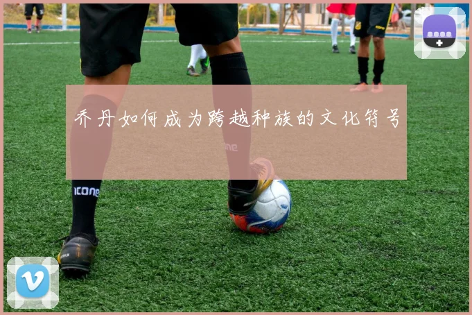 乔丹如何成为跨越种族的文化符号