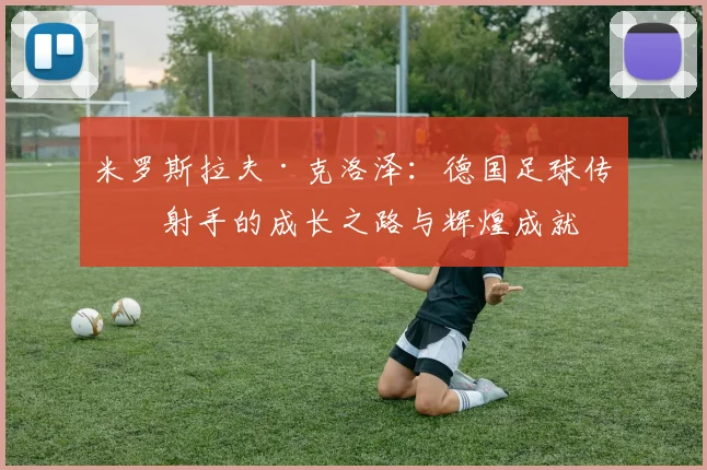 米罗斯拉夫·克洛泽：德国足球传奇射手的成长之路与辉煌成就