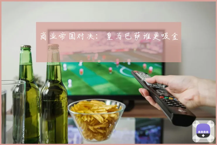 商业帝国对决：皇马巴萨谁更吸金