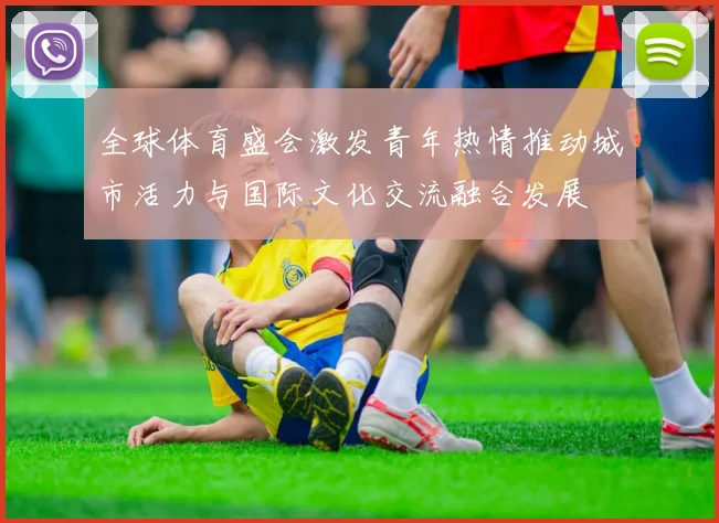 全球体育盛会激发青年热情推动城市活力与国际文化交流融合发展