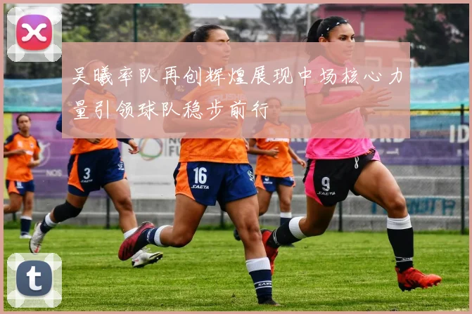 吴曦率队再创辉煌展现中场核心力量引领球队稳步前行