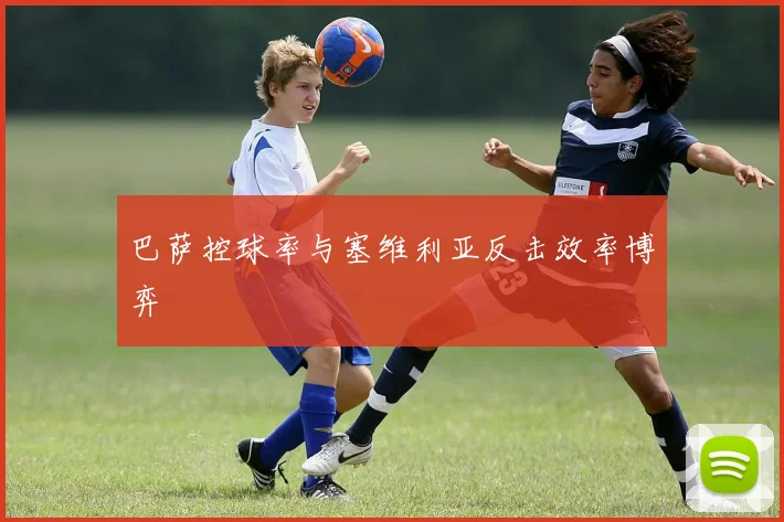 巴萨控球率与塞维利亚反击效率博弈