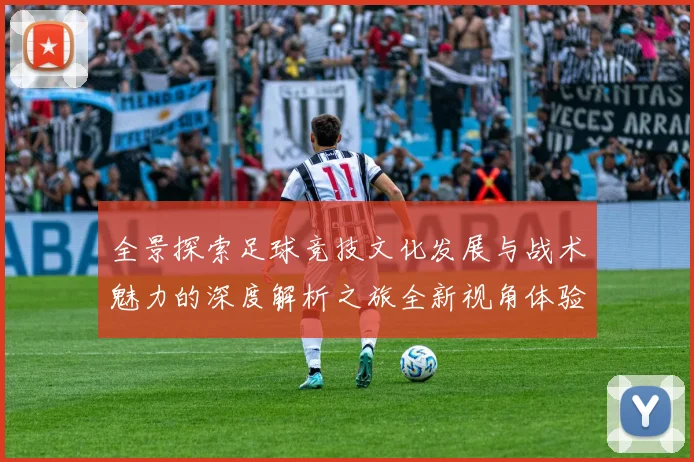 全景探索足球竞技文化发展与战术魅力的深度解析之旅全新视角体验