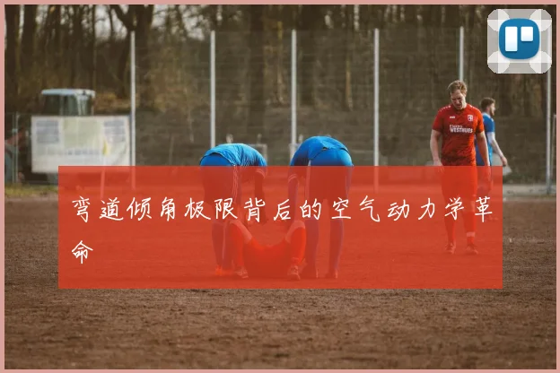 弯道倾角极限背后的空气动力学革命