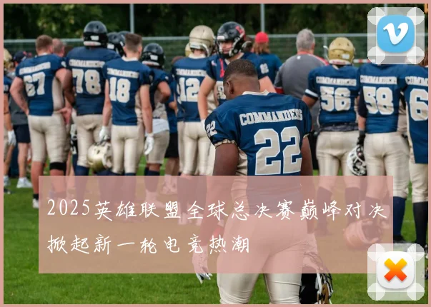 2025英雄联盟全球总决赛巅峰对决掀起新一轮电竞热潮