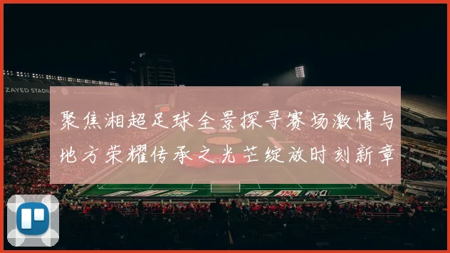 聚焦湘超足球全景探寻赛场激情与地方荣耀传承之光芒绽放时刻新章