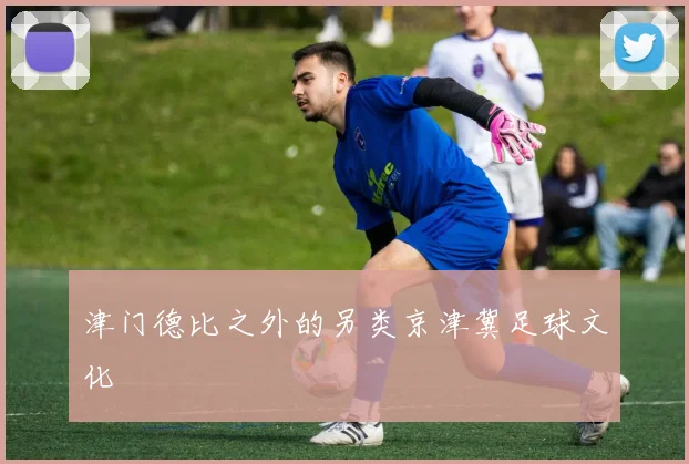 津门德比之外的另类京津冀足球文化