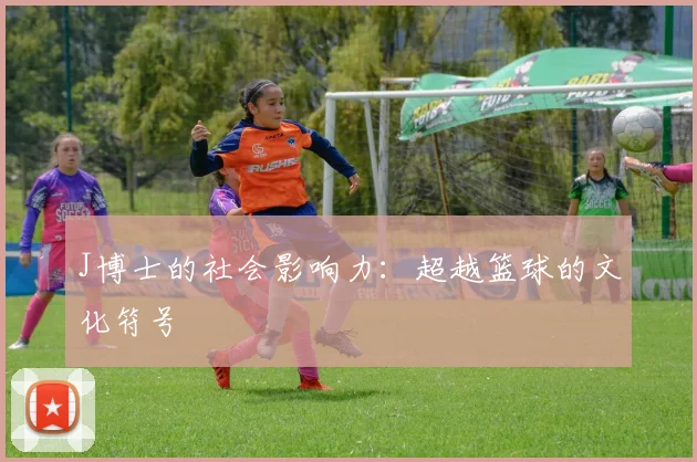 J博士的社会影响力：超越篮球的文化符号