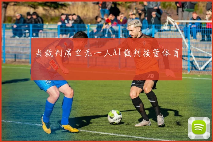 当裁判席空无一人AI裁判接管体育