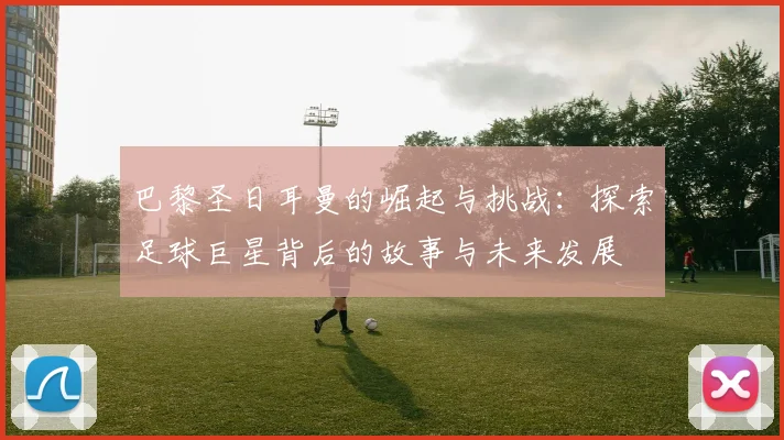 巴黎圣日耳曼的崛起与挑战：探索足球巨星背后的故事与未来发展