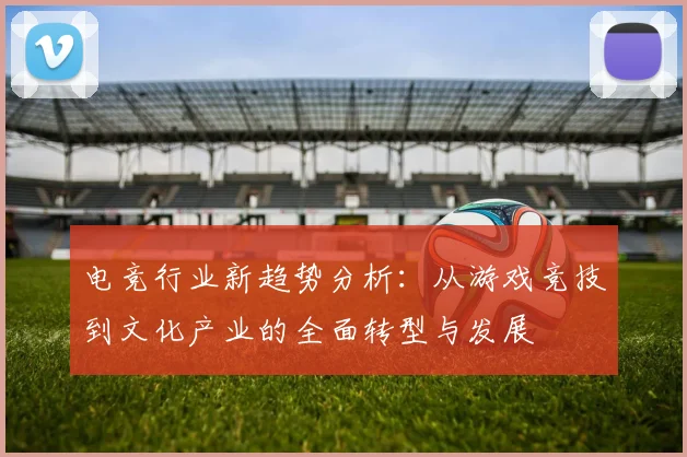 电竞行业新趋势分析：从游戏竞技到文化产业的全面转型与发展
