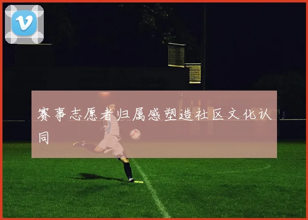 赛事志愿者归属感塑造社区文化认同